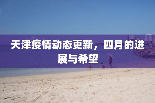 天津疫情動態更新，四月的進展與希望