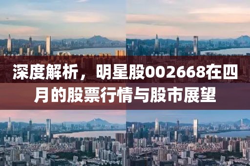 深度解析，明星股002668在四月的股票行情與股市展望