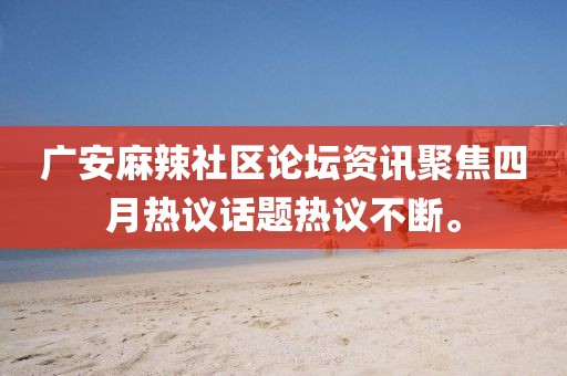 廣安麻辣社區(qū)論壇資訊聚焦四月熱議話題熱議不斷。