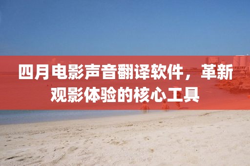 四月電影聲音翻譯軟件,革新觀影體驗的核心工具