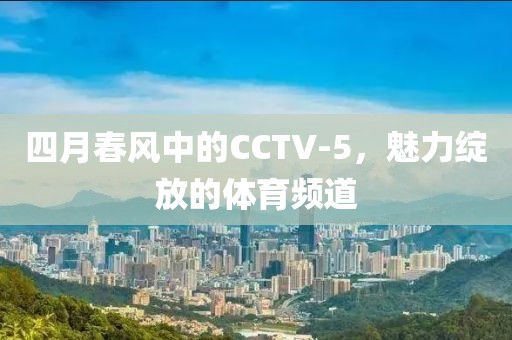 四月春風中的CCTV-5，魅力綻放的體育頻道