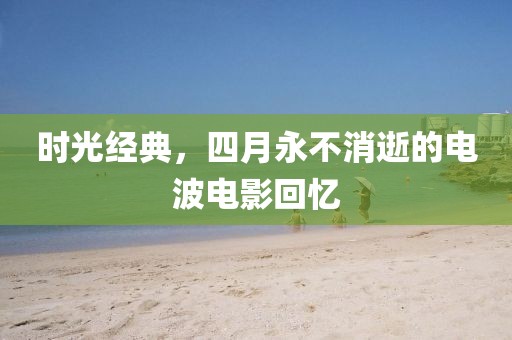 時光經典，四月永不消逝的電波電影回憶