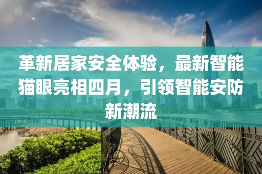 革新居家安全體驗,最新智能貓眼亮相四月,引領智能安防新潮流