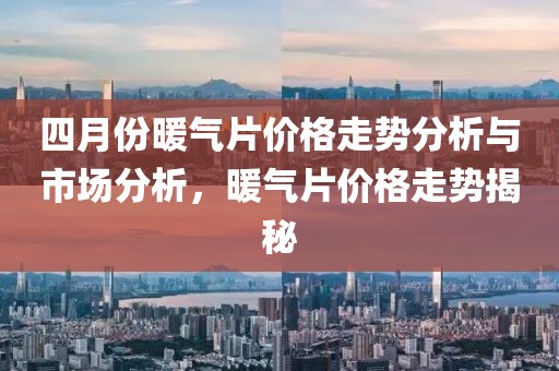 四月份暖氣片價格走勢分析與市場分析，暖氣片價格走勢揭秘