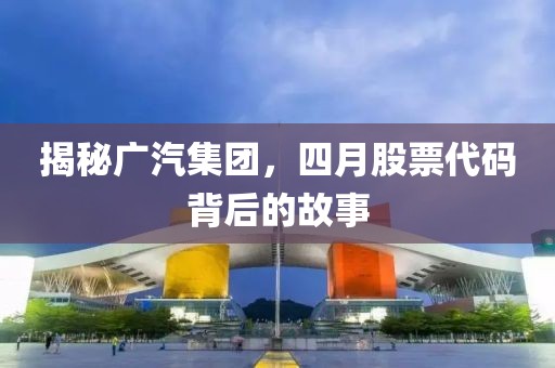 揭秘廣汽集團，四月股票代碼背后的故事