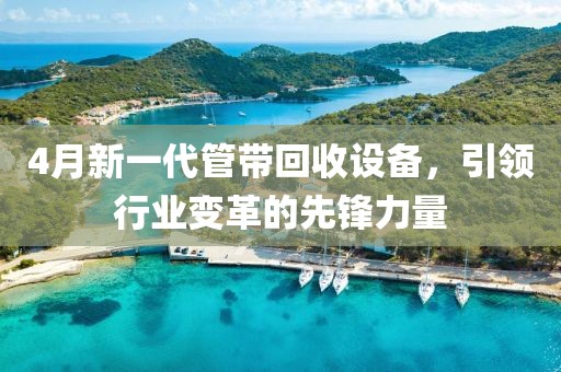 4月新一代管帶回收設備,引領行業變革的先鋒力量