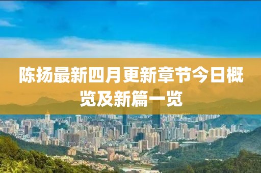 陳揚最新四月更新章節今日概覽及新篇一覽