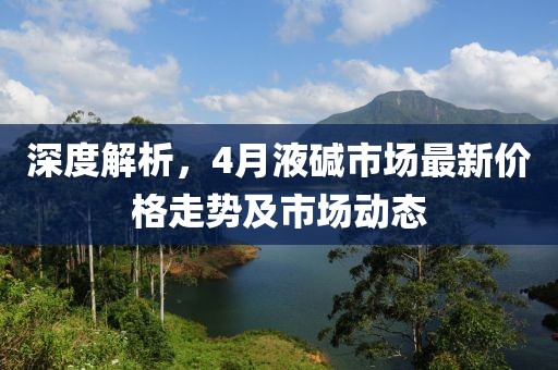 深度解析，4月液堿市場最新價格走勢及市場動態