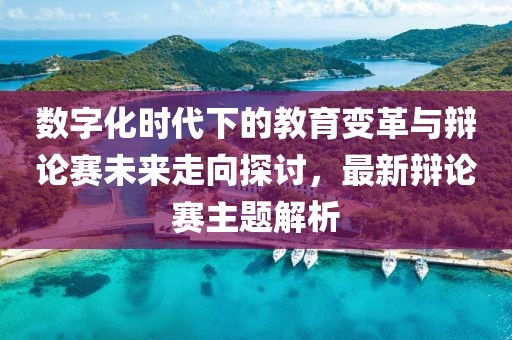 數(shù)字化時(shí)代下的教育變革與辯論賽未來走向探討,最新辯論賽主題解析