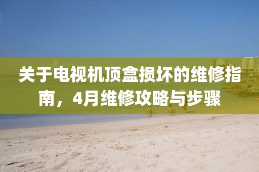 關(guān)于電視機頂盒損壞的維修指南，4月維修攻略與步驟