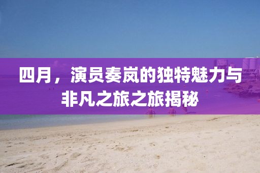 四月,演員奏嵐的獨特魅力與非凡之旅之旅揭秘