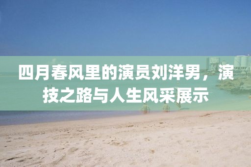 四月春風里的演員劉洋男，演技之路與人生風采展示