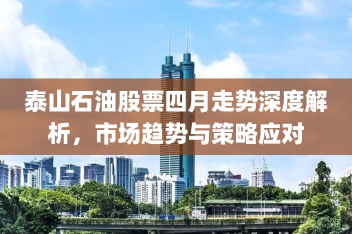 泰山石油股票四月走勢深度解析,市場趨勢與策略應對