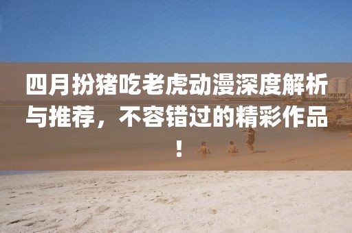 四月扮豬吃老虎動漫深度解析與推薦，不容錯過的精彩作品！