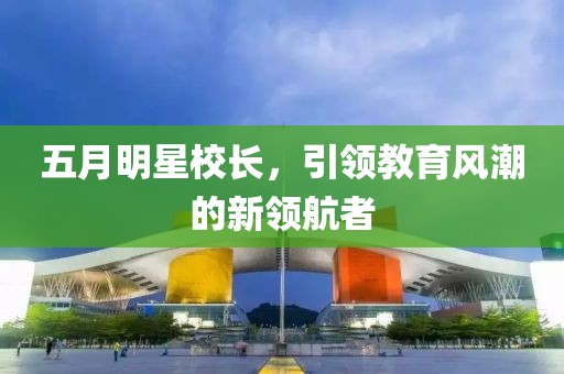 五月明星校長，引領教育風潮的新領航者