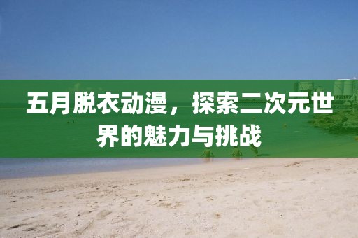 五月脫衣動漫，探索二次元世界的魅力與挑戰