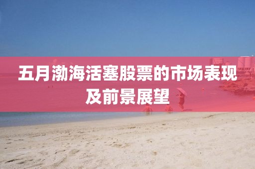 五月渤海活塞股票的市場表現及前景展望
