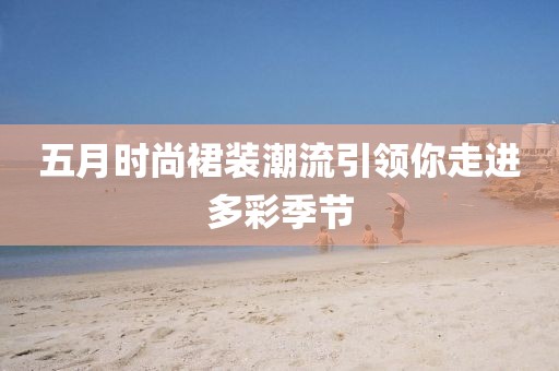 五月時尚裙裝潮流引領你走進多彩季節