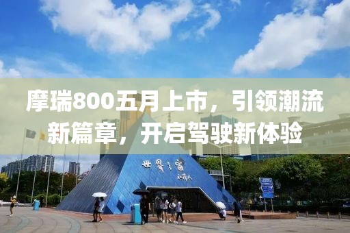 摩瑞800五月上市，引領(lǐng)潮流新篇章，開啟駕駛新體驗