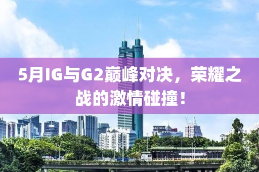 5月IG與G2巔峰對決，榮耀之戰的激情碰撞！