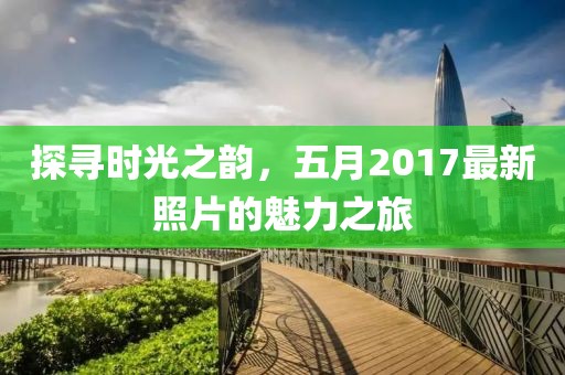 探尋時光之韻,五月2017最新照片的魅力之旅