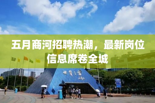 五月商河招聘熱潮，最新崗位信息席卷全城