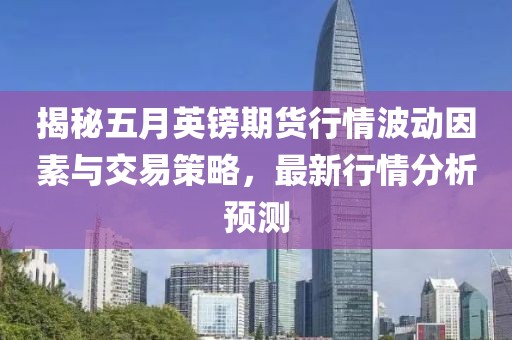 揭秘五月英鎊期貨行情波動因素與交易策略，最新行情分析預測