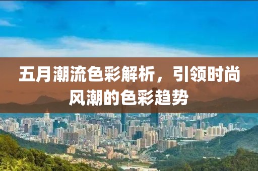 五月潮流色彩解析，引領時尚風潮的色彩趨勢