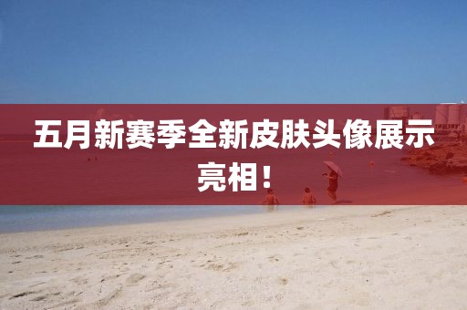 五月新賽季全新皮膚頭像展示亮相！