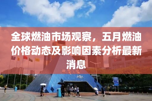 全球燃油市場觀察，五月燃油價格動態及影響因素分析最新消息