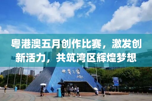 粵港澳五月創作比賽,激發創新活力,共筑灣區輝煌夢想