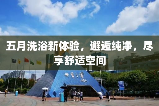 五月洗浴新體驗,邂逅純凈,盡享舒適空間