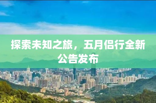 探索未知之旅，五月侶行全新公告發布