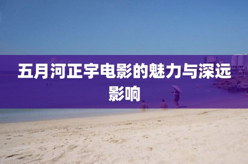 五月河正宇電影的魅力與深遠(yuǎn)影響