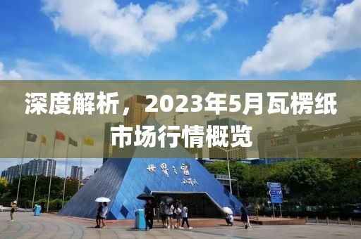 深度解析，2023年5月瓦楞紙市場行情概覽