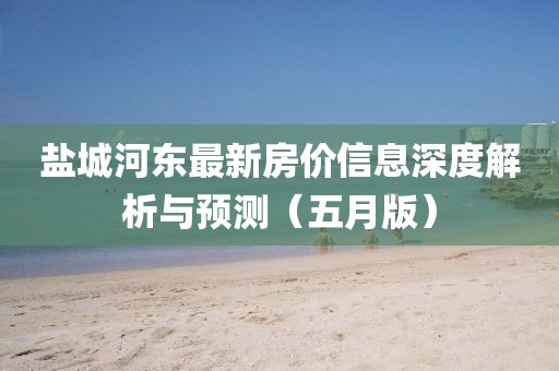 鹽城河東最新房價信息深度解析與預測（五月版）