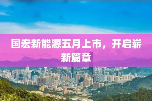 國宏新能源五月上市，開啟嶄新篇章