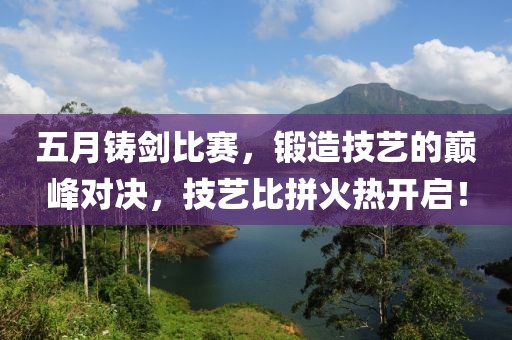 五月鑄劍比賽,鍛造技藝的巔峰對決,技藝比拼火熱開啟!