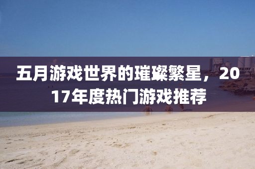 五月游戲世界的璀璨繁星，2017年度熱門游戲推薦