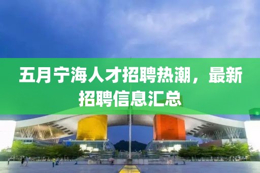 五月寧海人才招聘熱潮，最新招聘信息匯總