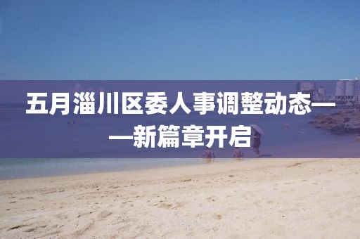 五月淄川區(qū)委人事調(diào)整動(dòng)態(tài)——新篇章開啟