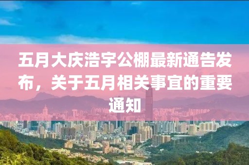 五月大慶浩宇公棚最新通告發(fā)布，關(guān)于五月相關(guān)事宜的重要通知