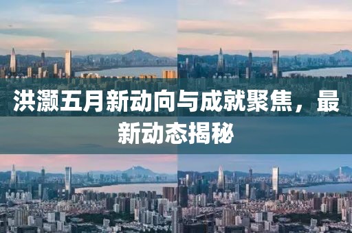 洪灝五月新動向與成就聚焦，最新動態揭秘