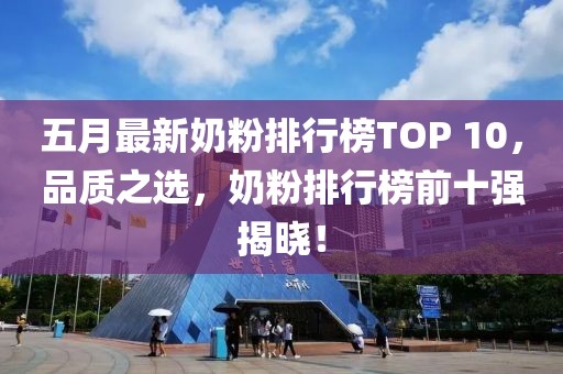 五月最新奶粉排行榜TOP 10,品質(zhì)之選,奶粉排行榜前十強揭曉!