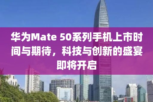華為Mate 50系列手機上市時間與期待,科技與創新的盛宴即將開啟