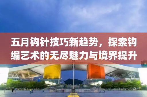 五月鉤針技巧新趨勢，探索鉤編藝術的無盡魅力與境界提升