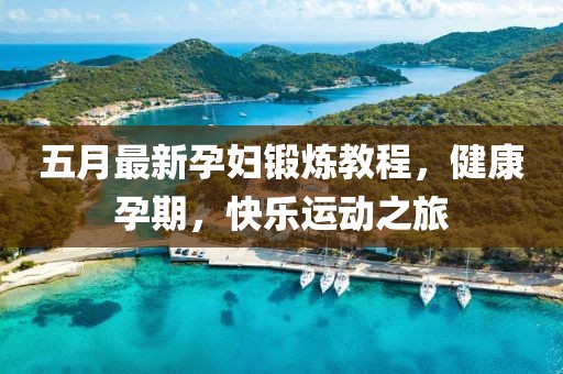 五月最新孕婦鍛煉教程，健康孕期，快樂運動之旅