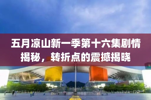 五月涼山新一季第十六集劇情揭秘，轉(zhuǎn)折點的震撼揭曉