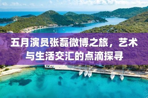五月演員張磊微博之旅,藝術與生活交匯的點滴探尋
