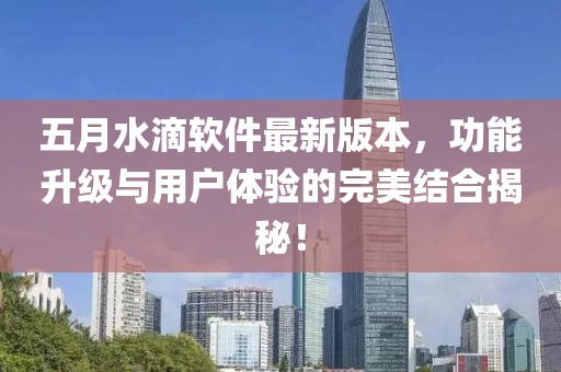 五月水滴軟件最新版本,功能升級與用戶體驗的完美結合揭秘!